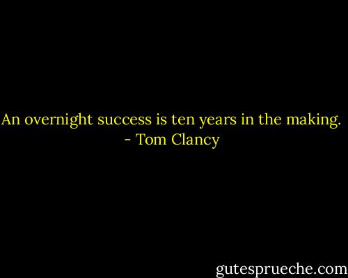 An overnight success is ten years in the making. - Tom Clancy