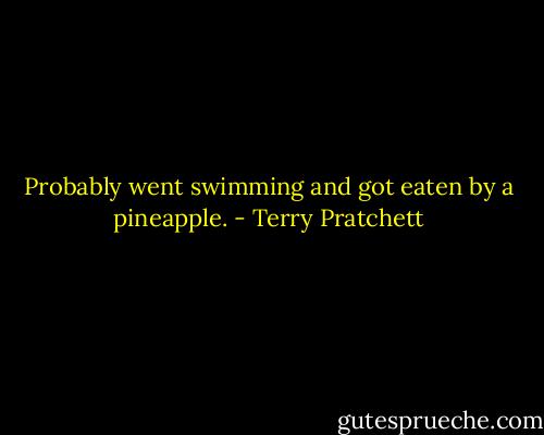 Probably went swimming and got eaten by a pineapple. - Terry Pratchett