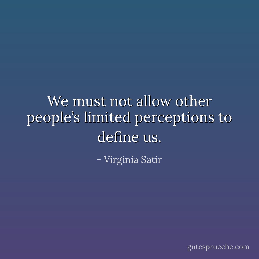 We must not allow other people’s limited perceptions to define us. - Virginia Satir
