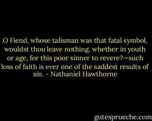 O Fiend, whose talisman was that fatal symbol, wouldst thou leave nothing, whether in youth or age, for this poor sinner to revere?—such loss of faith is ever one of the saddest results of sin. - Nathaniel Hawthorne