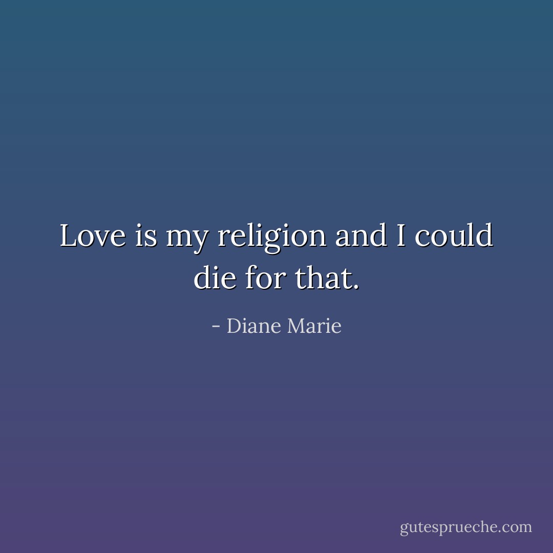 Love is my religion and I could die for that. - Diane Marie