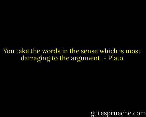 You take the words in the sense which is most damaging to the argument. - Plato