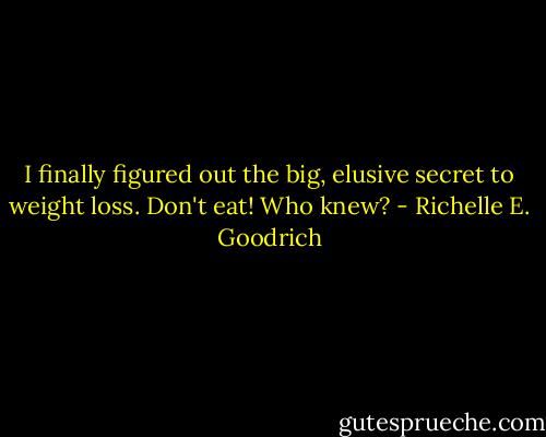 I finally figured out the big, elusive secret to weight loss. Don't eat! Who knew? - Richelle E. Goodrich