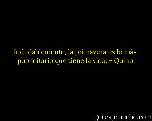 Indudablemente, la primavera es lo más publicitario que tiene la vida. - Quino