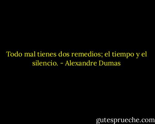 Todo mal tienes dos remedios; el tiempo y el silencio. - Alexandre Dumas