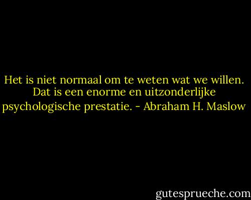 Het is niet normaal om te weten wat we willen. Dat is een enorme en uitzonderlijke psychologische prestatie. - Abraham H. Maslow