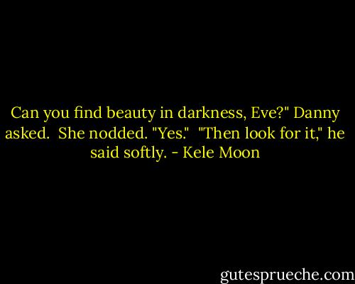 Can you find beauty in darkness, Eve?" Danny asked.<br /><br />She nodded. "Yes."<br /><br />"Then look for it," he said softly. - Kele Moon