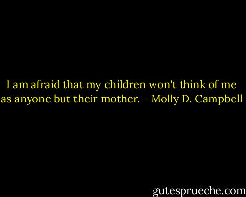 I am afraid that my children won't think of me as anyone but their mother. - Molly D. Campbell