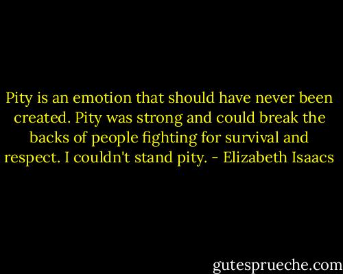Pity is an emotion that should have never been created. Pity was strong and could break the backs of people fighting for survival and respect. I couldn't stand pity. - Elizabeth Isaacs