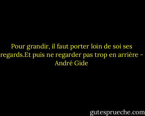 Pour grandir, il faut porter loin de soi ses regards.Et puis ne regarder pas trop en arrière - André Gide