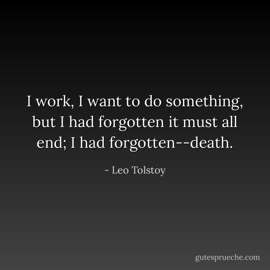 I work, I want to do something, but I had forgotten it must all end; I had forgotten--death. - Leo Tolstoy