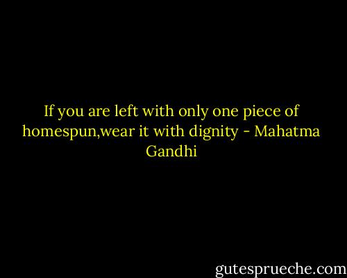 If you are left with only one piece of homespun,wear it with dignity - Mahatma Gandhi