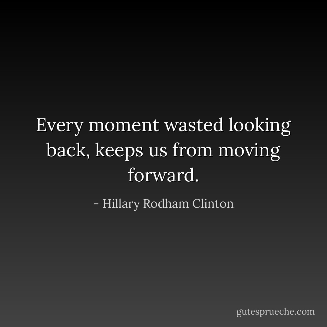 Every moment wasted looking back, keeps us from moving forward. - Hillary Rodham Clinton