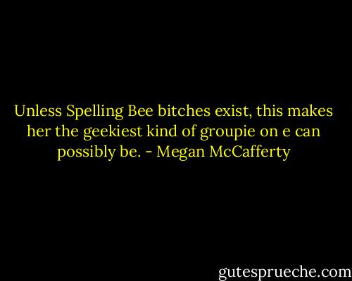 Unless Spelling Bee bitches exist, this makes her the geekiest kind of groupie on e can possibly be. - Megan McCafferty
