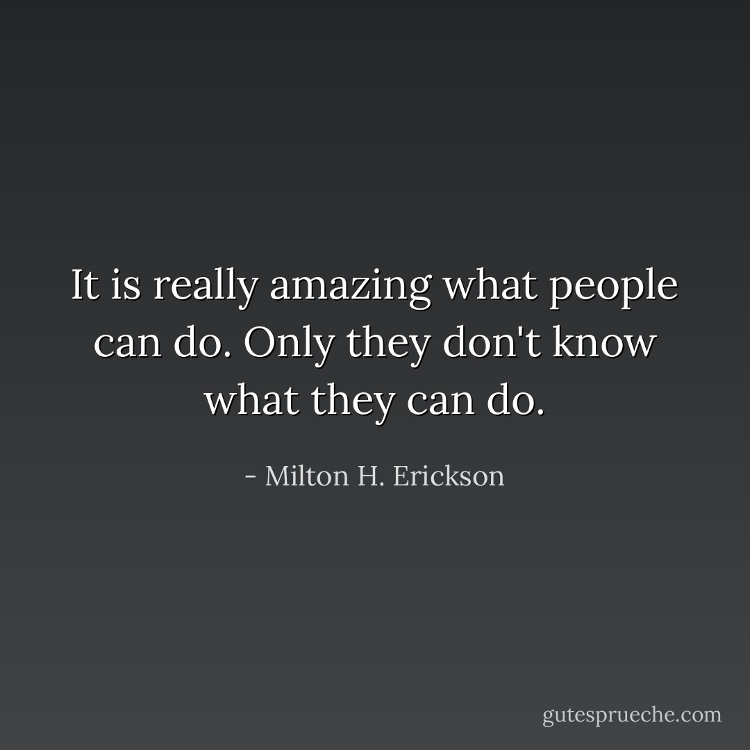 It is really amazing what people can do. Only they don't know what they can do. - Milton H. Erickson