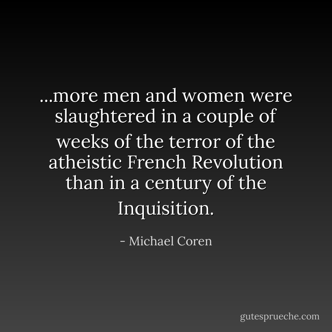 ...more men and women were slaughtered in a couple of weeks of the terror of the atheistic French Revolution than in a century of the Inquisition. - Michael Coren