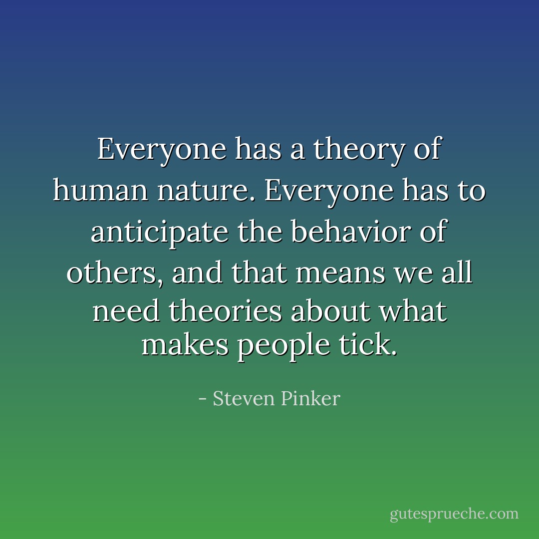 Everyone has a theory of human nature. Everyone has to anticipate the behavior of others, and that means we all need theories about what makes people tick. - Steven Pinker