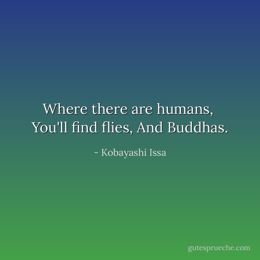 Where there are humans, <br />You'll find flies,<br />And Buddhas. - Kobayashi Issa