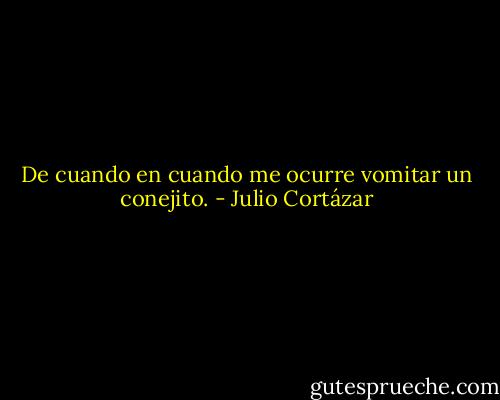 De cuando en cuando me ocurre vomitar un conejito. - Julio Cortázar