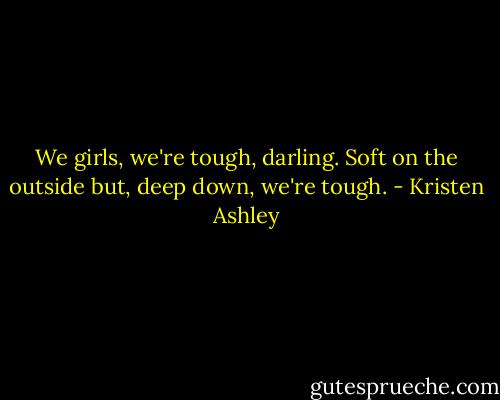 We girls, we're tough, darling. Soft on the outside but, deep down, we're tough. - Kristen Ashley