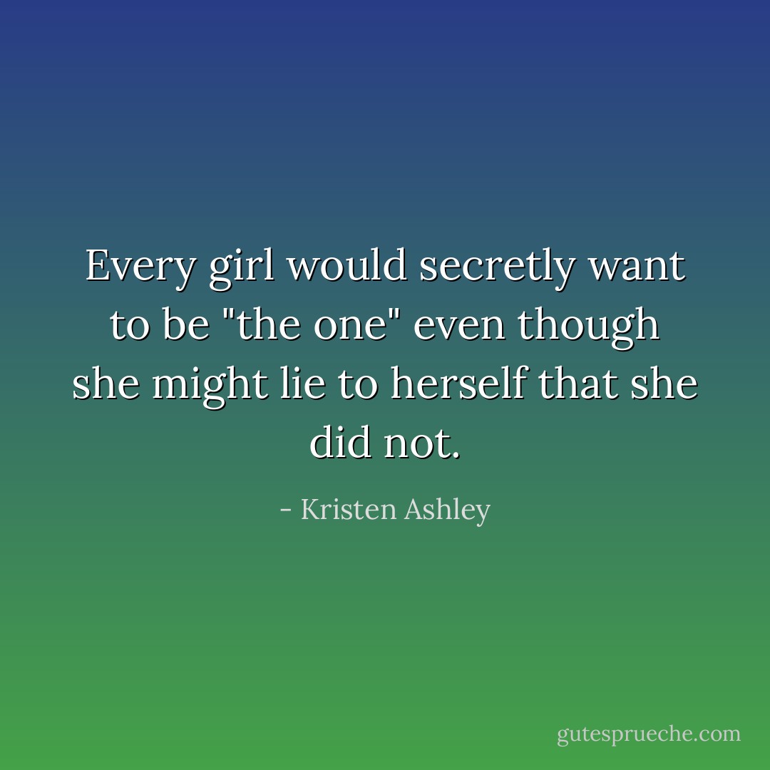 Every girl would secretly want to be "the one" even though she might lie to herself that she did not. - Kristen Ashley