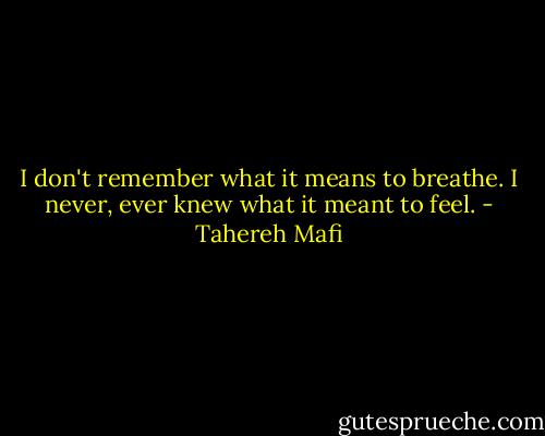 I don't remember what it means to breathe. I never, ever knew what it meant to feel. - Tahereh Mafi