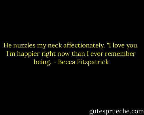 He nuzzles my neck affectionately. "I love you. I'm happier right now than I ever remember being. - Becca Fitzpatrick