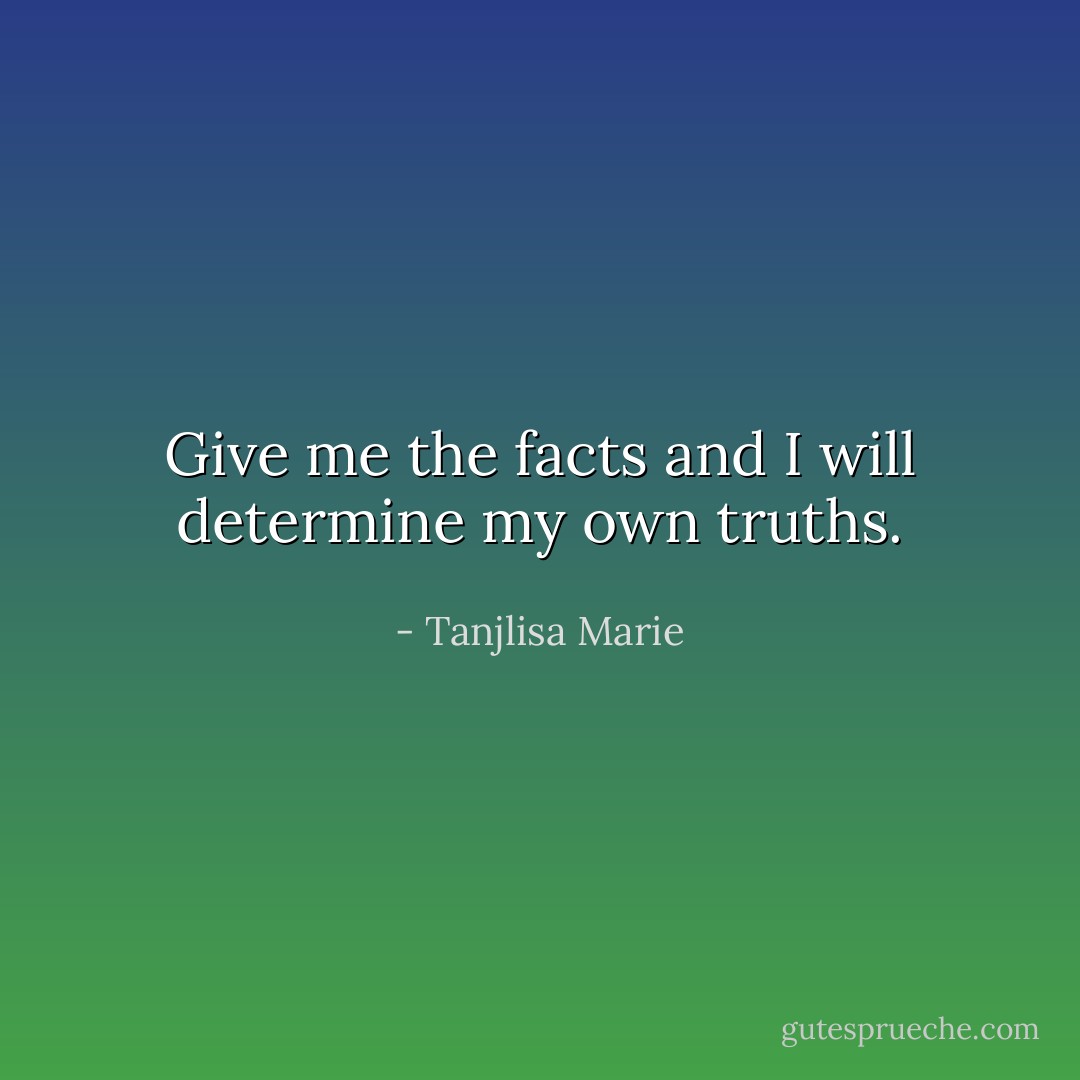 Give me the facts and I will determine my own truths. - Tanjlisa Marie