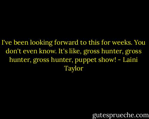I've been looking forward to this for weeks. You don't even know. It's like, gross hunter, gross hunter, gross hunter, puppet show! - Laini Taylor