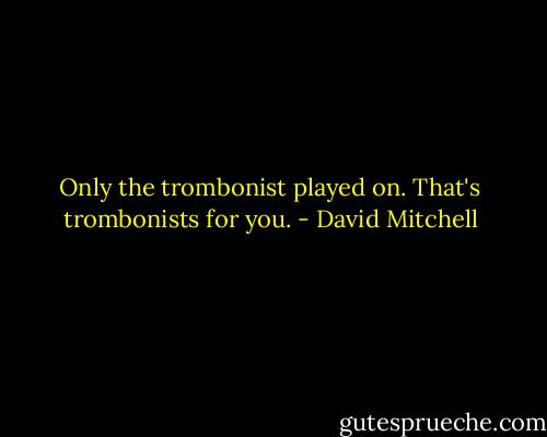Only the trombonist played on. That's trombonists for you. - David Mitchell