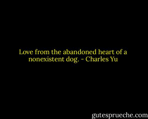 Love from the abandoned heart of a nonexistent dog. - Charles Yu