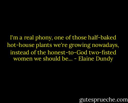 I'm a real phony, one of those half-baked hot-house plants we're growing nowadays, instead of the honest-to-God two-fisted women we should be... - Elaine Dundy