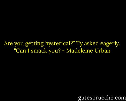 Are you getting hysterical?” Ty asked eagerly. “Can I smack you? - Madeleine Urban