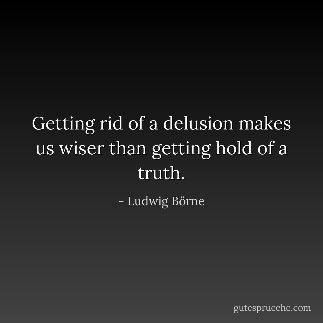 Getting rid of a delusion makes us wiser than getting hold of a truth. - Ludwig Börne