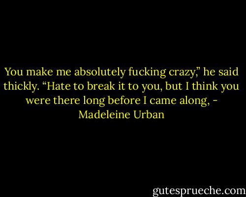 You make me absolutely fucking crazy,” he said thickly. “Hate to break it to you, but I think you were there long before I came along, - Madeleine Urban