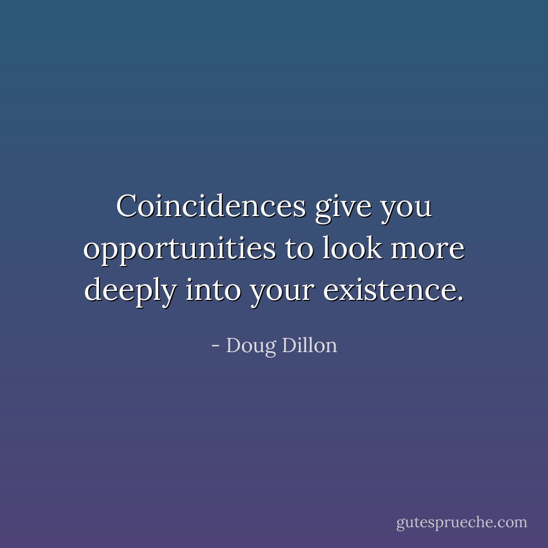 Coincidences give you opportunities to look more deeply into your existence. - Doug Dillon
