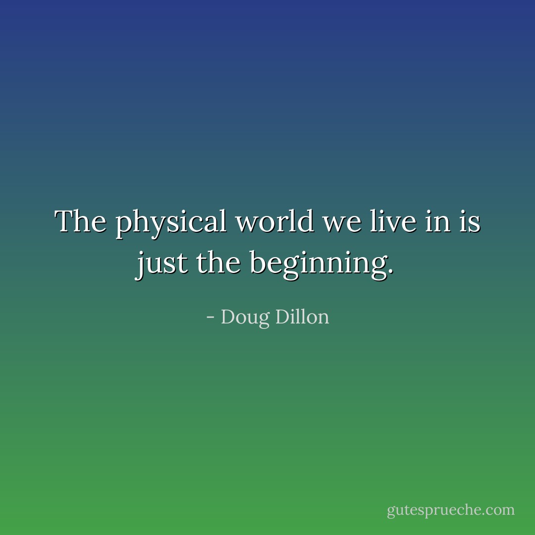 The physical world we live in is just the beginning. - Doug Dillon