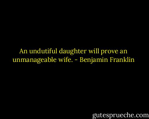 An undutiful daughter will prove an unmanageable wife. - Benjamin Franklin