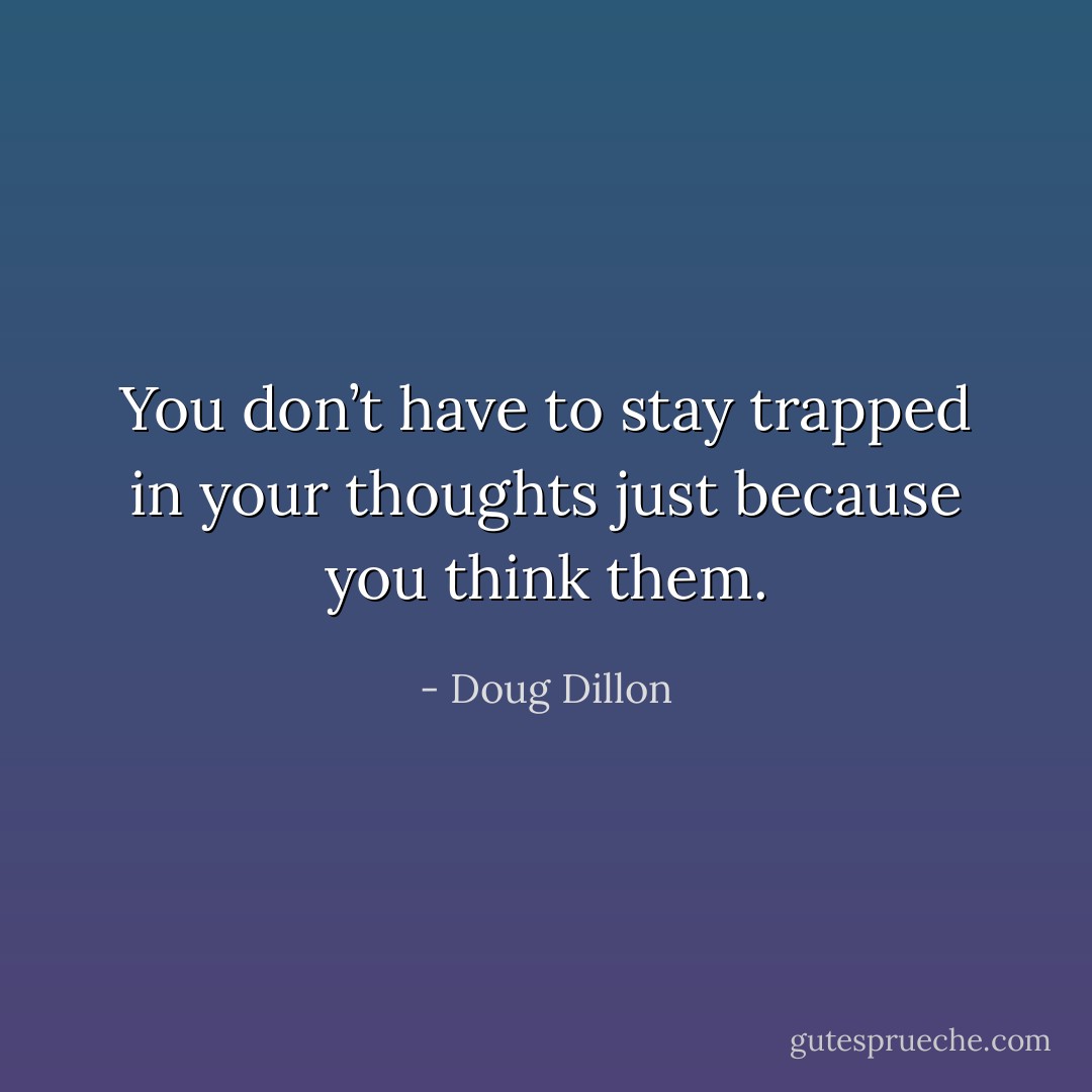 You don’t have to stay trapped in your thoughts just because you think them. - Doug Dillon