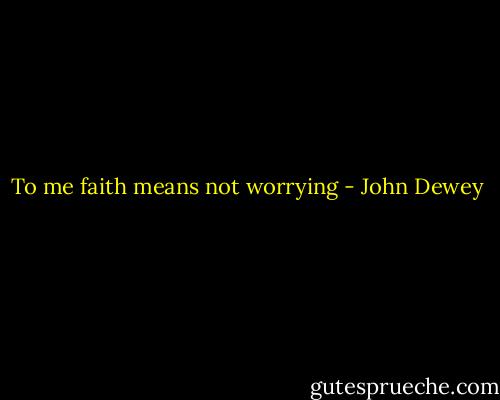 To me faith means not worrying - John Dewey