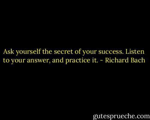 Ask yourself the secret of your success. Listen to your answer, and practice it. - Richard Bach