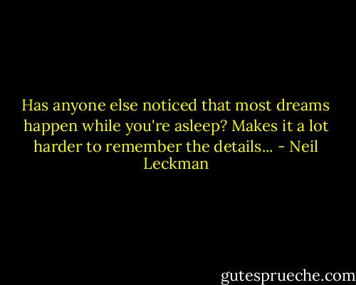 Has anyone else noticed that most dreams happen while you're asleep? Makes it a lot harder to remember the details... - Neil Leckman