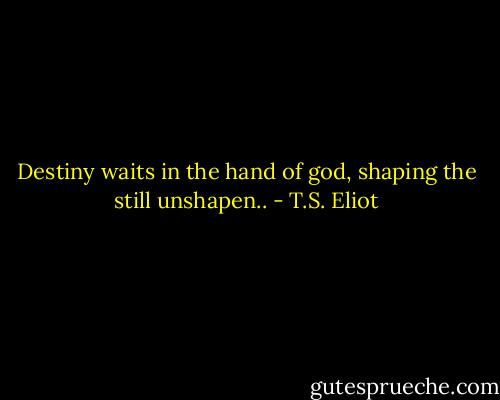 Destiny waits in the hand of god, shaping the still unshapen.. - T.S. Eliot