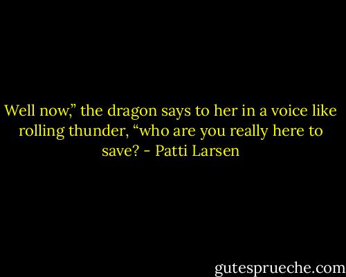 Well now,” the dragon says to her in a voice like rolling thunder, “who are you really here to save? - Patti Larsen