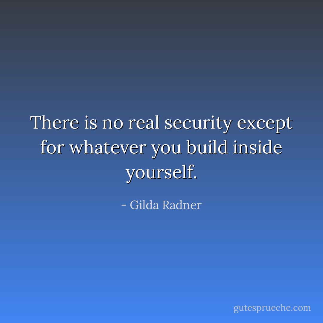 There is no real security except for whatever you build inside yourself. - Gilda Radner