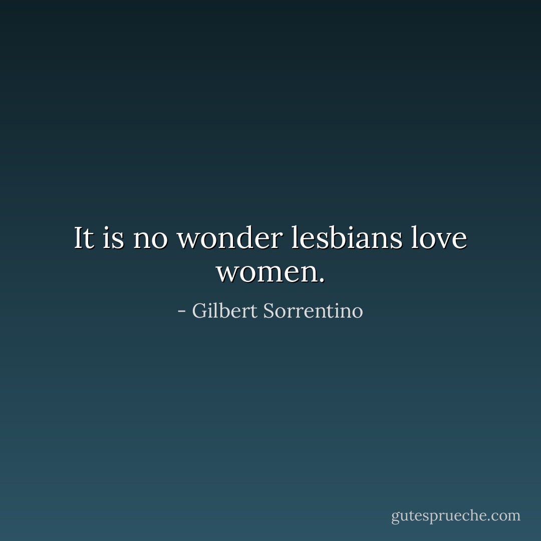 It is no wonder lesbians love women. - Gilbert Sorrentino