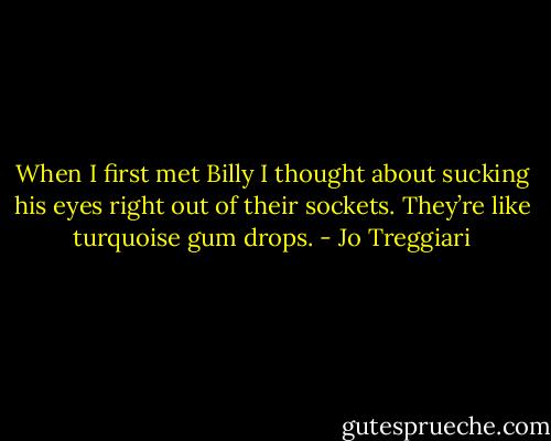 When I first met Billy I thought about sucking his eyes right out of their sockets. They’re like turquoise gum drops. - Jo Treggiari