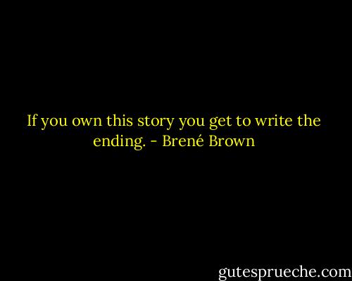 If you own this story you get to write the ending. - Brené Brown