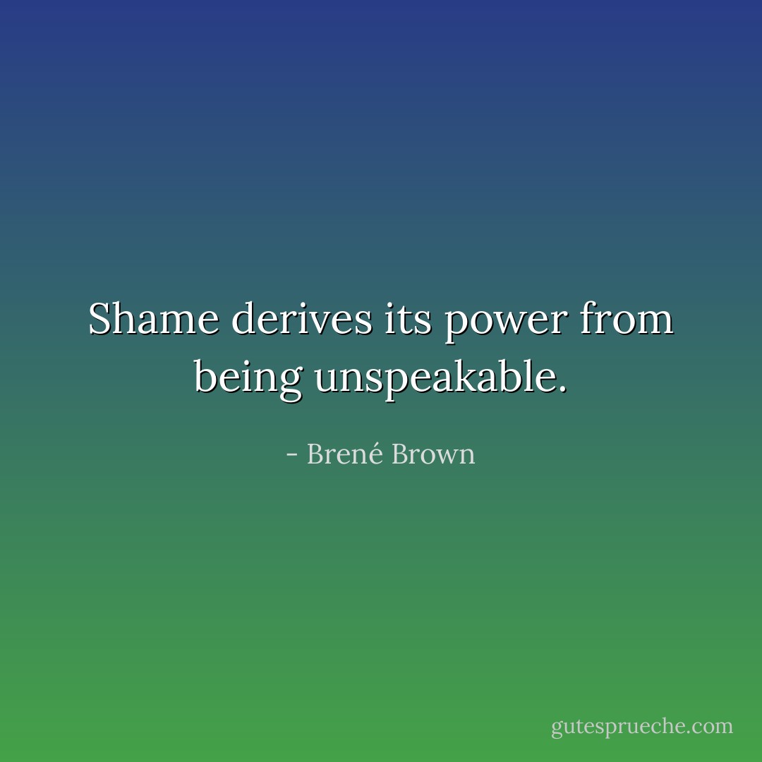 Shame derives its power from being unspeakable. - Brené Brown