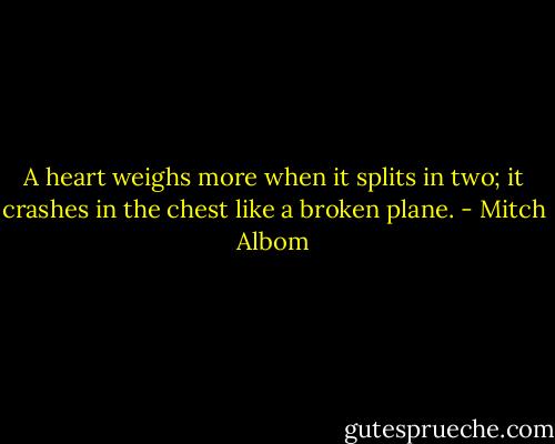A heart weighs more when it splits in two; it crashes in the chest like a broken plane. - Mitch Albom